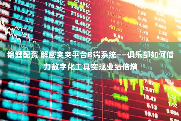 锦鲤配资 解密突突平台B端系统——俱乐部如何借力数字化工具实现业绩倍增