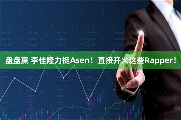 盘盘赢 李佳隆力挺Asen！直接开火这些Rapper！