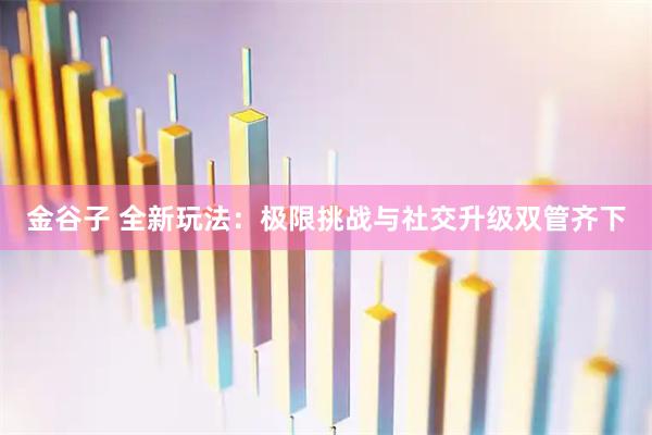 金谷子 全新玩法：极限挑战与社交升级双管齐下