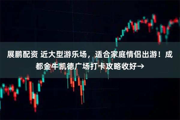 展鹏配资 近大型游乐场，适合家庭情侣出游！成都金牛凯德广场打卡攻略收好→