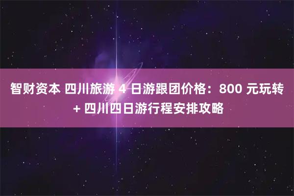 智财资本 四川旅游 4 日游跟团价格：800 元玩转 + 四川四日游行程安排攻略