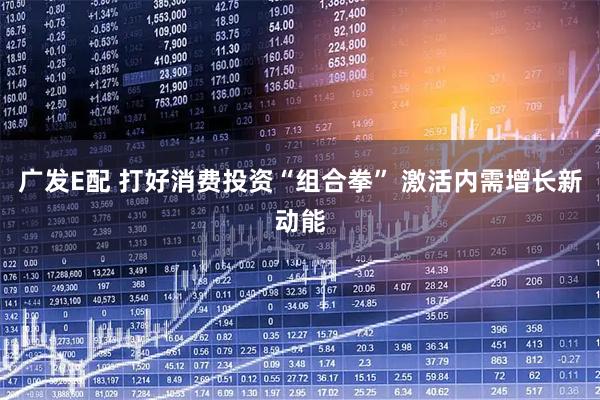 广发E配 打好消费投资“组合拳” 激活内需增长新动能