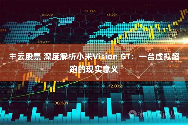 丰云股票 深度解析小米Vision GT：一台虚拟超跑的现实意义