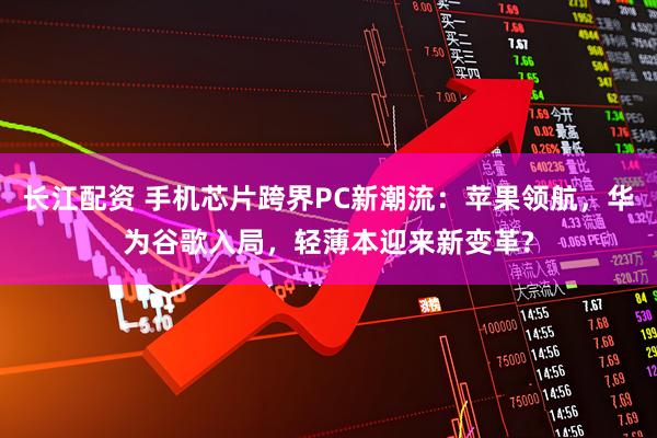 长江配资 手机芯片跨界PC新潮流:苹果领航,华为谷歌入局,轻薄本迎来新变革?