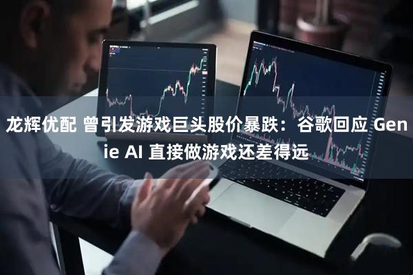 龙辉优配 曾引发游戏巨头股价暴跌:谷歌回应 Genie AI 直接做游戏还差得远