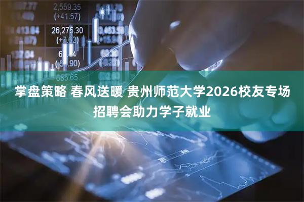 掌盘策略 春风送暖 贵州师范大学2026校友专场招聘会助力学子就业