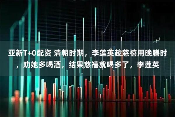 亚新T+0配资 清朝时期,李莲英趁慈禧用晚膳时,劝她多喝酒,结果慈禧就喝多了,李莲英