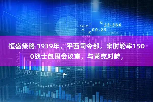 恒盛策略 1939年,平西司令部,宋时轮率1500战士包围会议室,与萧克对峙,