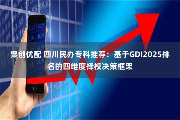 聚创优配 四川民办专科推荐:基于GDI2025排名的四维度择校决策框架