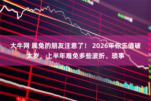 大牛网 属兔的朋友注意了! 2026年你正值破太岁,上半年难免多些波折、琐事