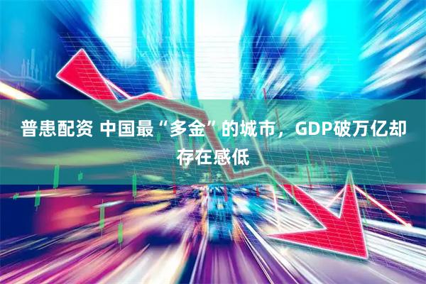 普患配资 中国最“多金”的城市,GDP破万亿却存在感低