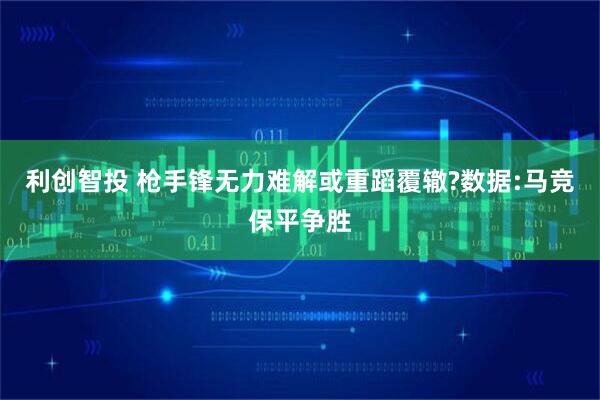 利创智投 枪手锋无力难解或重蹈覆辙?数据:马竞保平争胜