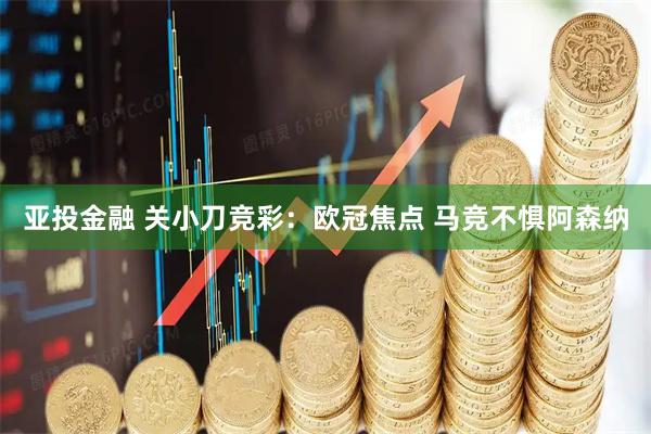 亚投金融 关小刀竞彩：欧冠焦点 马竞不惧阿森纳
