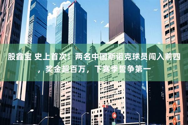 股鑫宝 史上首次！两名中国斯诺克球员闯入前四，奖金超百万，下赛季誓争第一